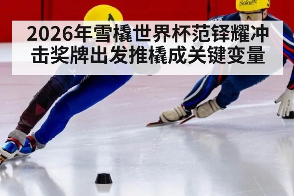 2026年雪橇世界杯范铎耀冲击奖牌出发推橇成关键变量